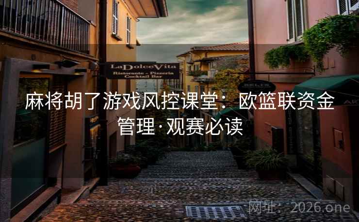 麻将胡了游戏风控课堂:欧篮联资金管理·观赛必读 麻将胡了游戏风控课堂:欧篮联资金管理·观赛必读