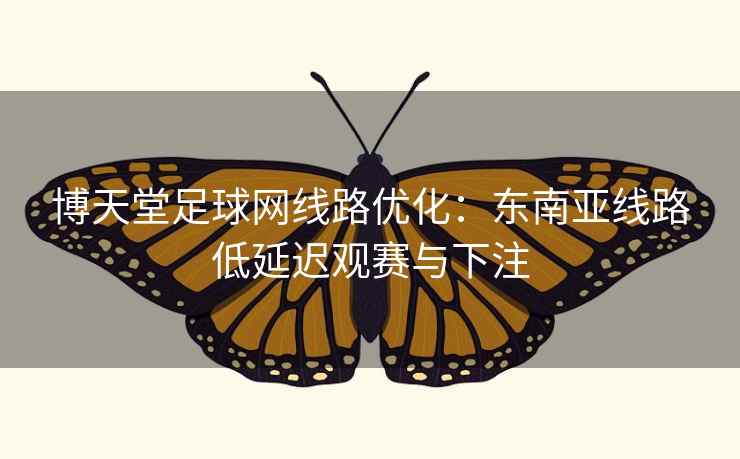 博天堂足球网线路优化:东南亚线路低延迟观赛与下注 博天堂足球网线路优化:东南亚线路低延迟观赛与下注