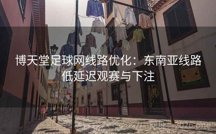 博天堂足球网线路优化:东南亚线路低延迟观赛与下注 博天堂足球网线路优化:东南亚线路低延迟观赛与下注